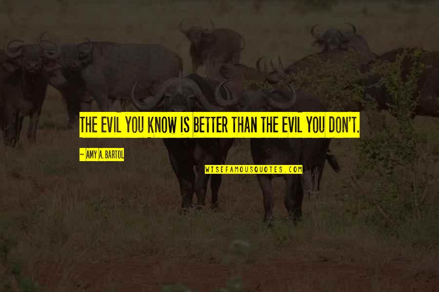 Bartol Quotes By Amy A. Bartol: The evil you know is better than the Bartol Quotes By Amy A. Bartol: The evil you know is better than the