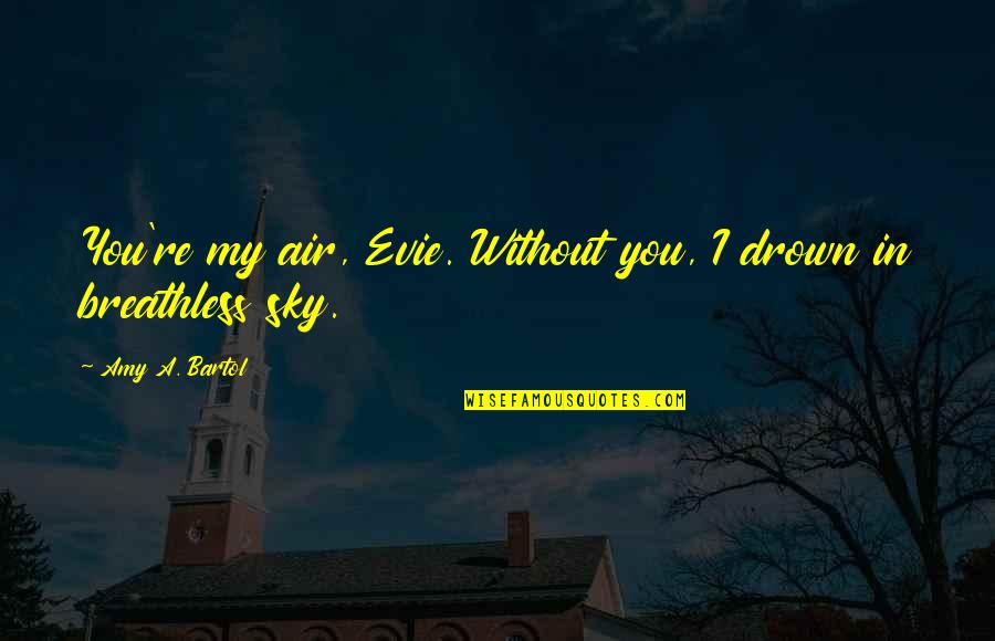 Bartol Quotes By Amy A. Bartol: You're my air, Evie. Without you, I drown Bartol Quotes By Amy A. Bartol: You're my air, Evie. Without you, I drown