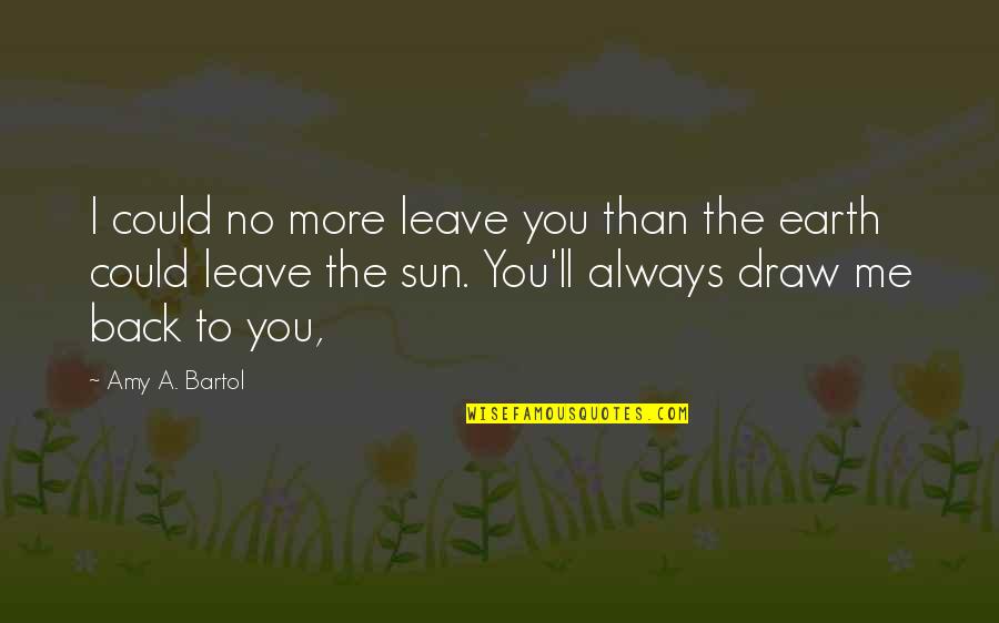 Bartol Quotes By Amy A. Bartol: I could no more leave you than the Bartol Quotes By Amy A. Bartol: I could no more leave you than the