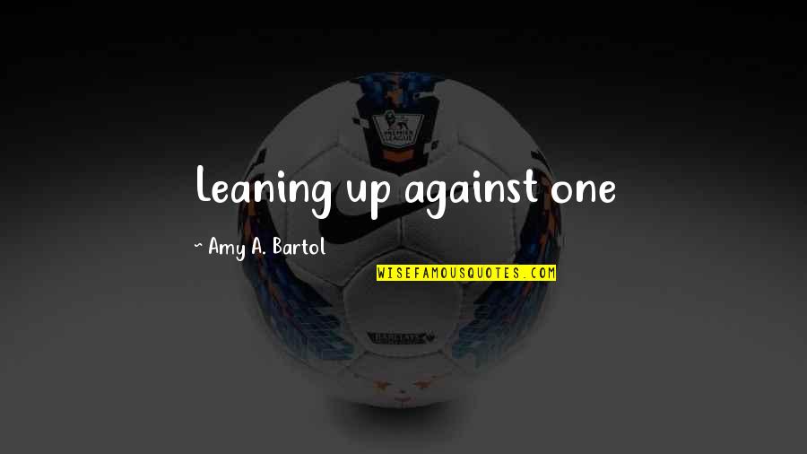 Bartol Quotes By Amy A. Bartol: Leaning up against one Bartol Quotes By Amy A. Bartol: Leaning up against one