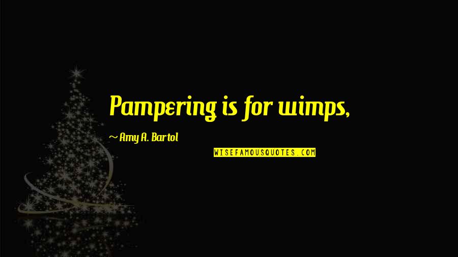 Bartol Quotes By Amy A. Bartol: Pampering is for wimps, Bartol Quotes By Amy A. Bartol: Pampering is for wimps,