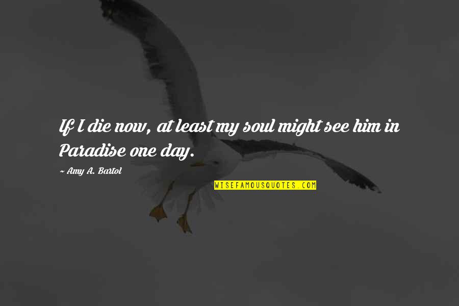 Bartol Quotes By Amy A. Bartol: If I die now, at least my soul