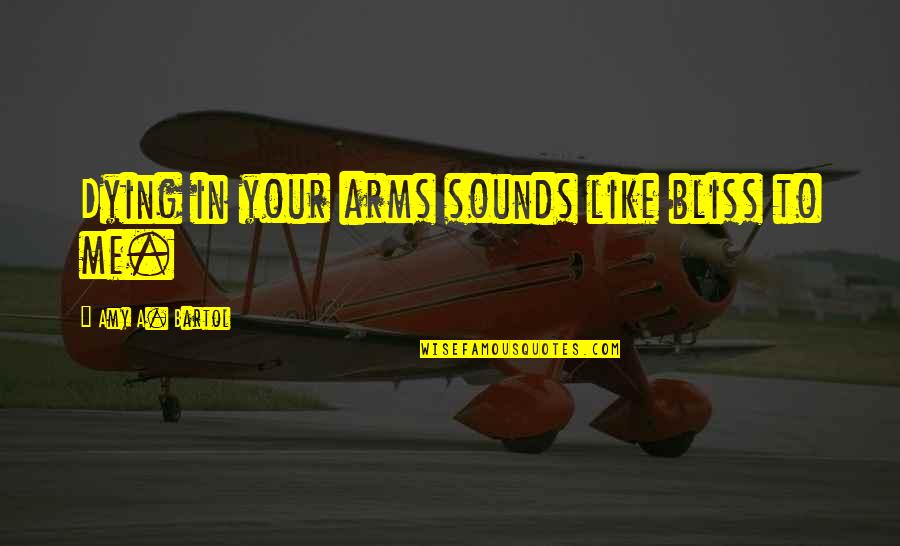 Bartol Quotes By Amy A. Bartol: Dying in your arms sounds like bliss to Bartol Quotes By Amy A. Bartol: Dying in your arms sounds like bliss to