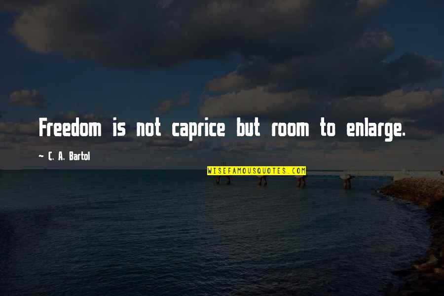 Bartol Quotes By C. A. Bartol: Freedom is not caprice but room to enlarge. Bartol Quotes By C. A. Bartol: Freedom is not caprice but room to enlarge.