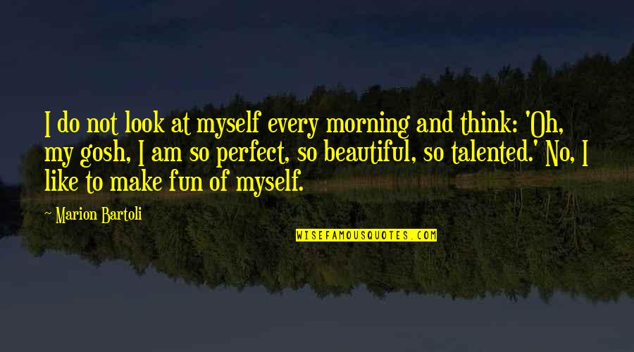 Bartoli Quotes By Marion Bartoli: I do not look at myself every morning Bartoli Quotes By Marion Bartoli: I do not look at myself every morning