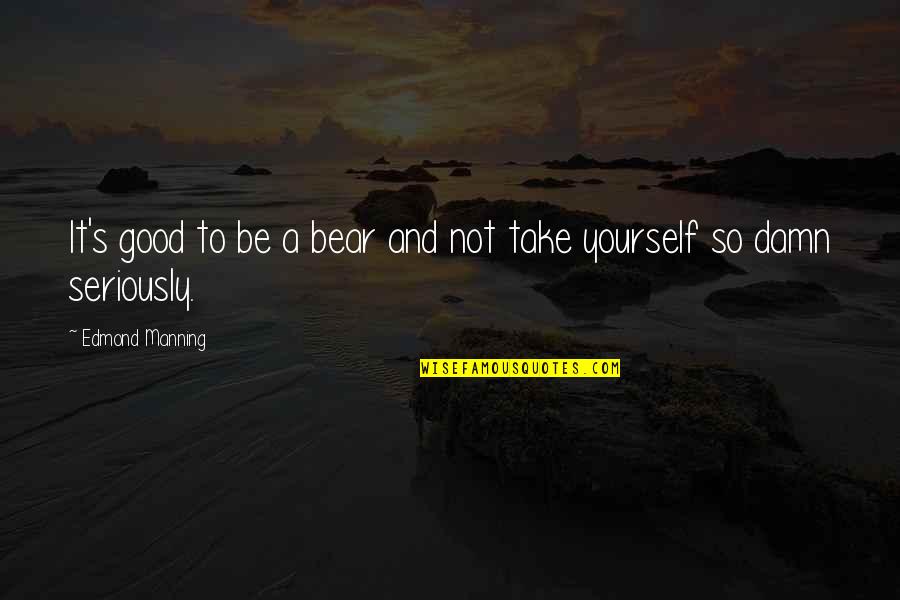 Bartolillos Quotes By Edmond Manning: It's good to be a bear and not Bartolillos Quotes By Edmond Manning: It's good to be a bear and not