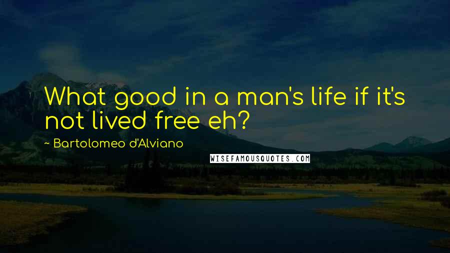 Bartolomeo D'Alviano quotes: What good in a man's life if it's not lived free eh?