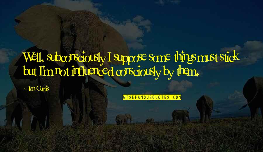 Bartolozzi Manassas Quotes By Ian Curtis: Well, subconsciously I suppose some things must stick Bartolozzi Manassas Quotes By Ian Curtis: Well, subconsciously I suppose some things must stick