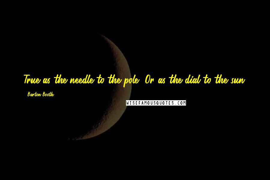 Barton Booth quotes: True as the needle to the pole, Or as the dial to the sun.