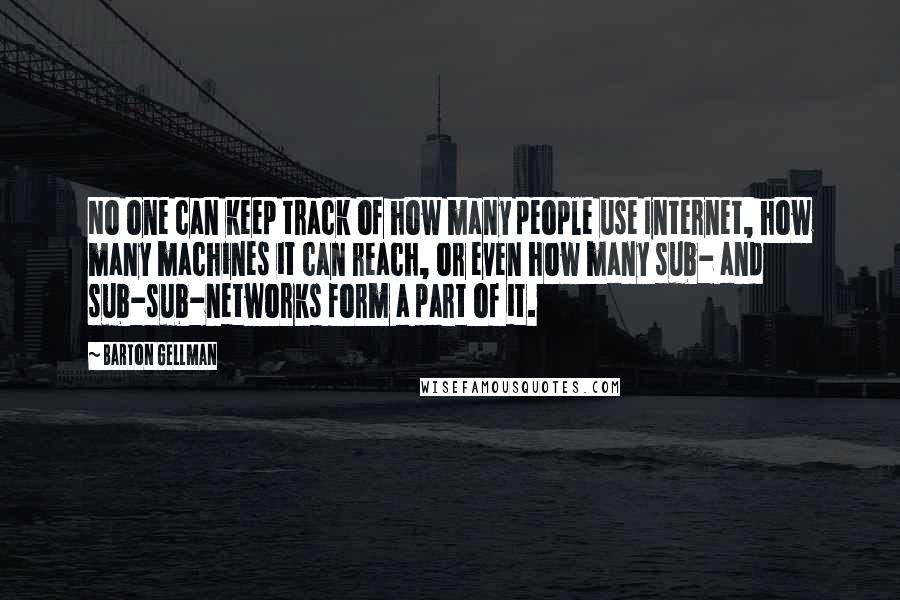Barton Gellman quotes: No one can keep track of how many people use Internet, how many machines it can reach, or even how many sub- and sub-sub-networks form a part of it.