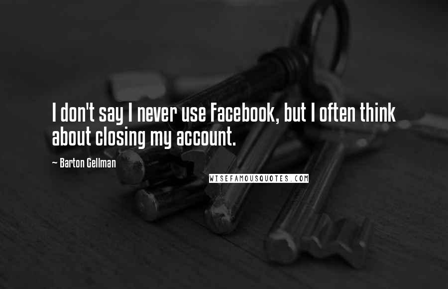 Barton Gellman quotes: I don't say I never use Facebook, but I often think about closing my account.