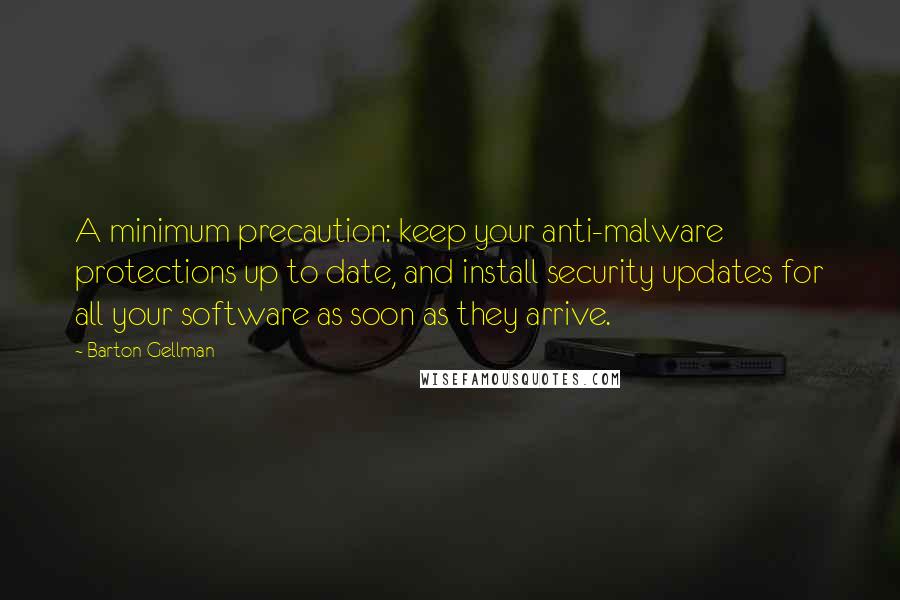 Barton Gellman quotes: A minimum precaution: keep your anti-malware protections up to date, and install security updates for all your software as soon as they arrive.