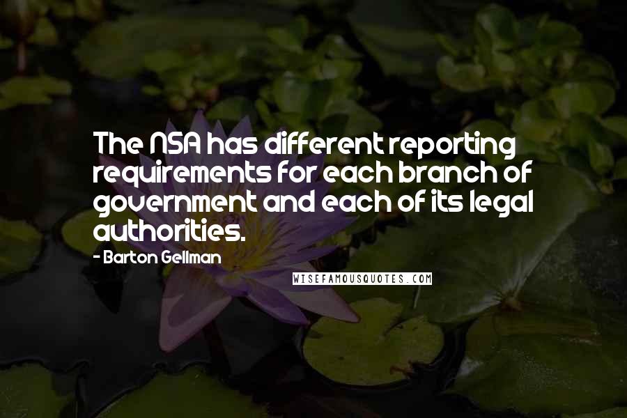 Barton Gellman quotes: The NSA has different reporting requirements for each branch of government and each of its legal authorities.