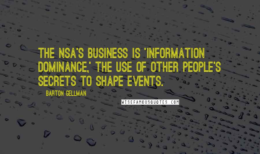 Barton Gellman quotes: The NSA's business is 'information dominance,' the use of other people's secrets to shape events.