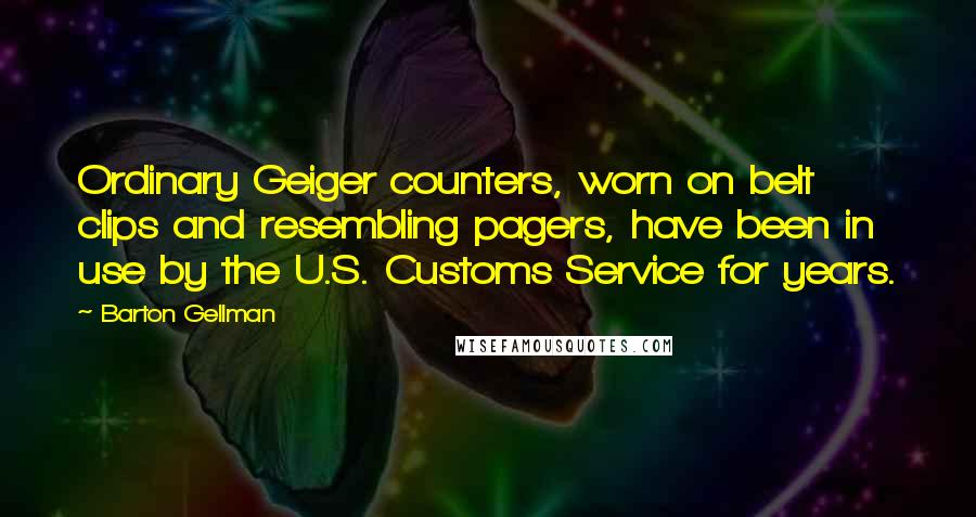 Barton Gellman quotes: Ordinary Geiger counters, worn on belt clips and resembling pagers, have been in use by the U.S. Customs Service for years.