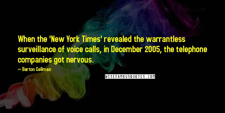 Barton Gellman quotes: When the 'New York Times' revealed the warrantless surveillance of voice calls, in December 2005, the telephone companies got nervous.