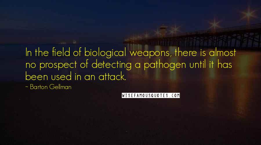 Barton Gellman quotes: In the field of biological weapons, there is almost no prospect of detecting a pathogen until it has been used in an attack.