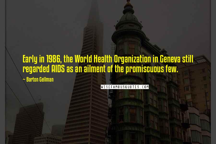 Barton Gellman quotes: Early in 1986, the World Health Organization in Geneva still regarded AIDS as an ailment of the promiscuous few.