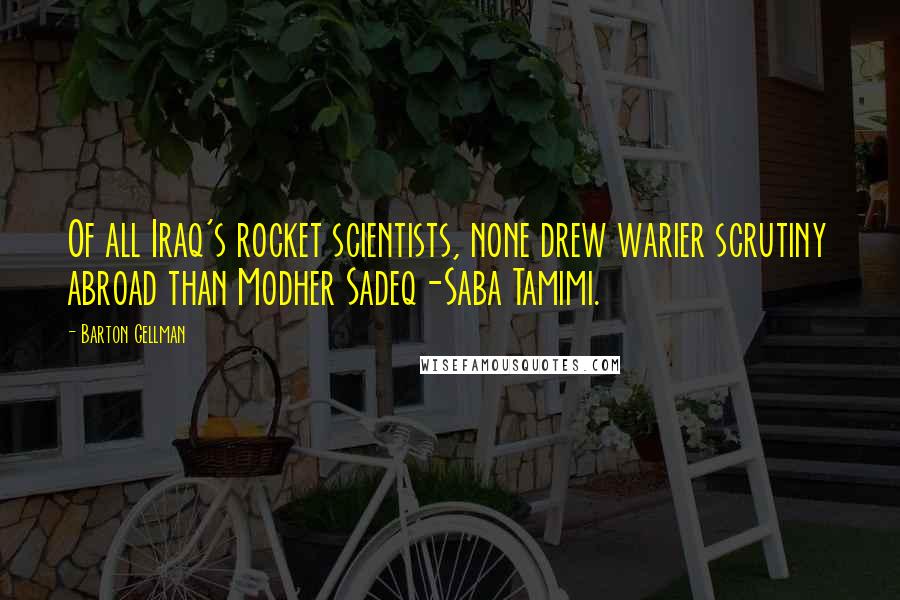 Barton Gellman quotes: Of all Iraq's rocket scientists, none drew warier scrutiny abroad than Modher Sadeq-Saba Tamimi.