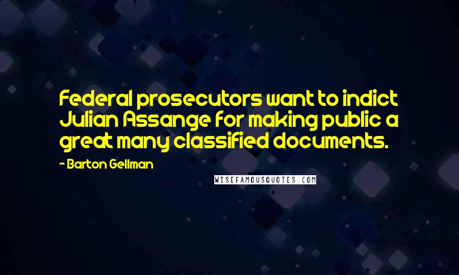 Barton Gellman quotes: Federal prosecutors want to indict Julian Assange for making public a great many classified documents.