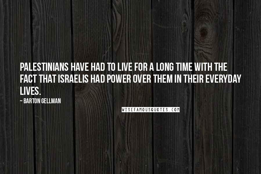 Barton Gellman quotes: Palestinians have had to live for a long time with the fact that Israelis had power over them in their everyday lives.