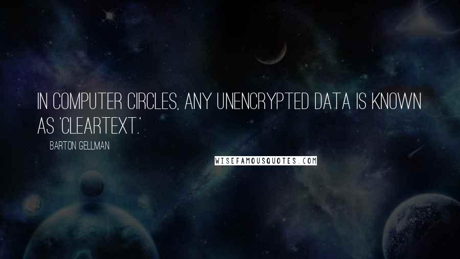 Barton Gellman quotes: In computer circles, any unencrypted data is known as 'cleartext.'