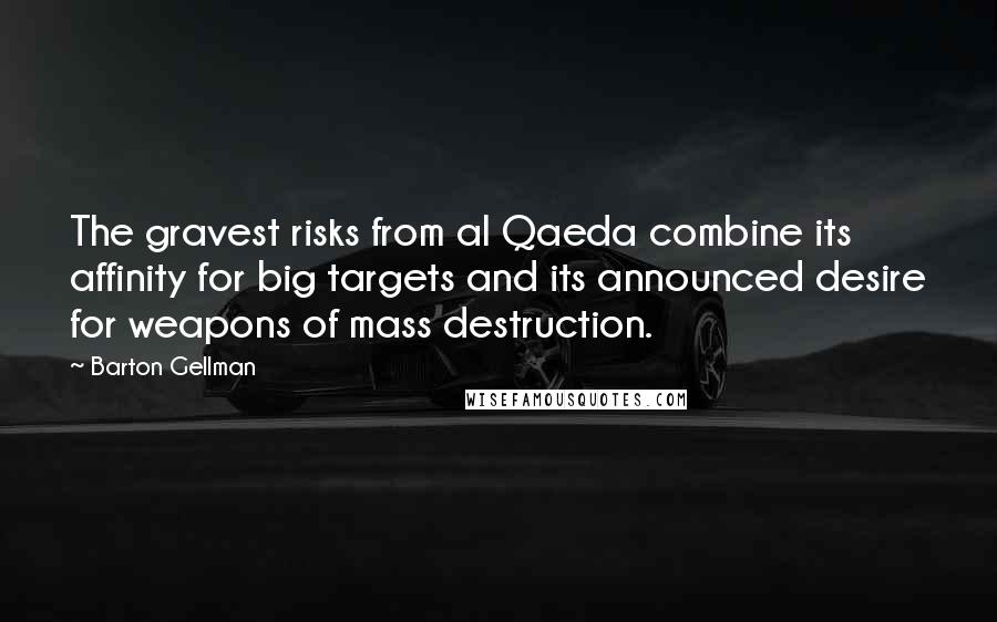 Barton Gellman quotes: The gravest risks from al Qaeda combine its affinity for big targets and its announced desire for weapons of mass destruction.