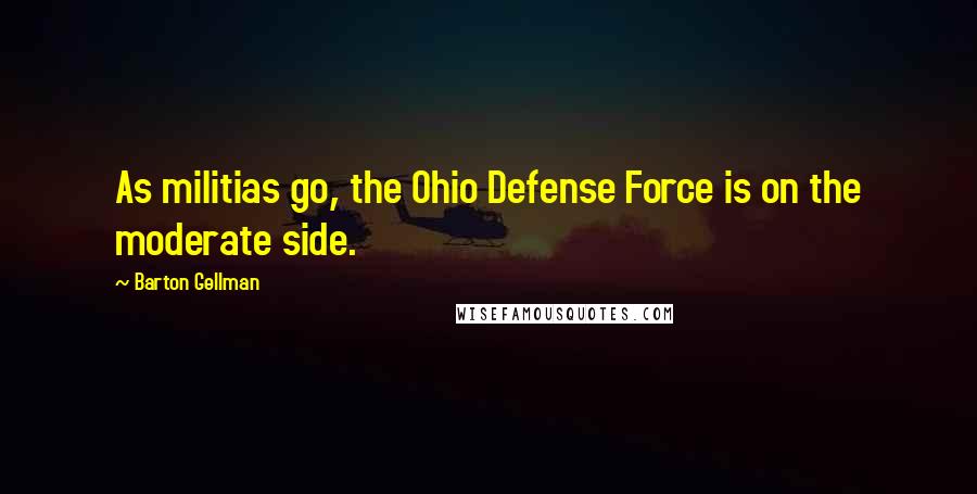 Barton Gellman quotes: As militias go, the Ohio Defense Force is on the moderate side.