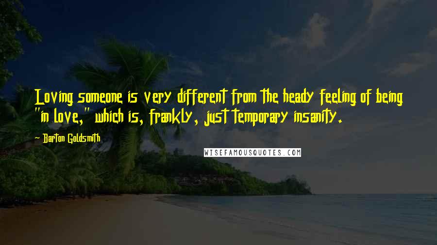 Barton Goldsmith quotes: Loving someone is very different from the heady feeling of being "in love," which is, frankly, just temporary insanity. Barton Goldsmith quotes: Loving someone is very different from the heady feeling of being "in love," which is, frankly, just temporary insanity.