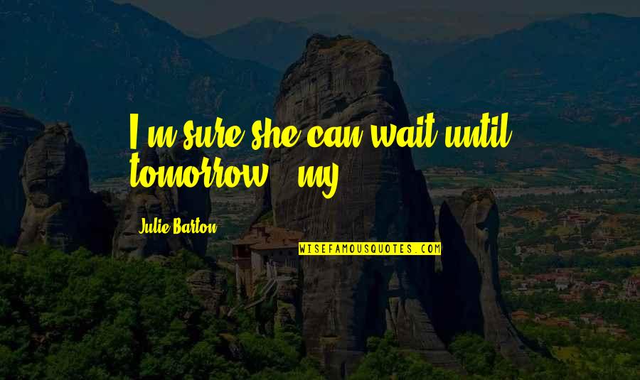 Barton Quotes By Julie Barton: I'm sure she can wait until tomorrow," my