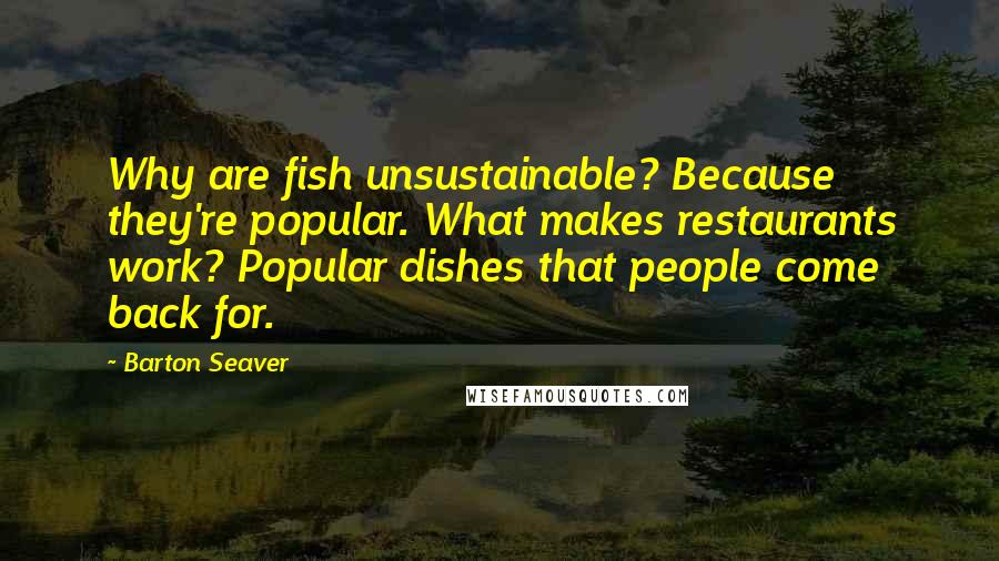 Barton Seaver quotes: Why are fish unsustainable? Because they're popular. What makes restaurants work? Popular dishes that people come back for.