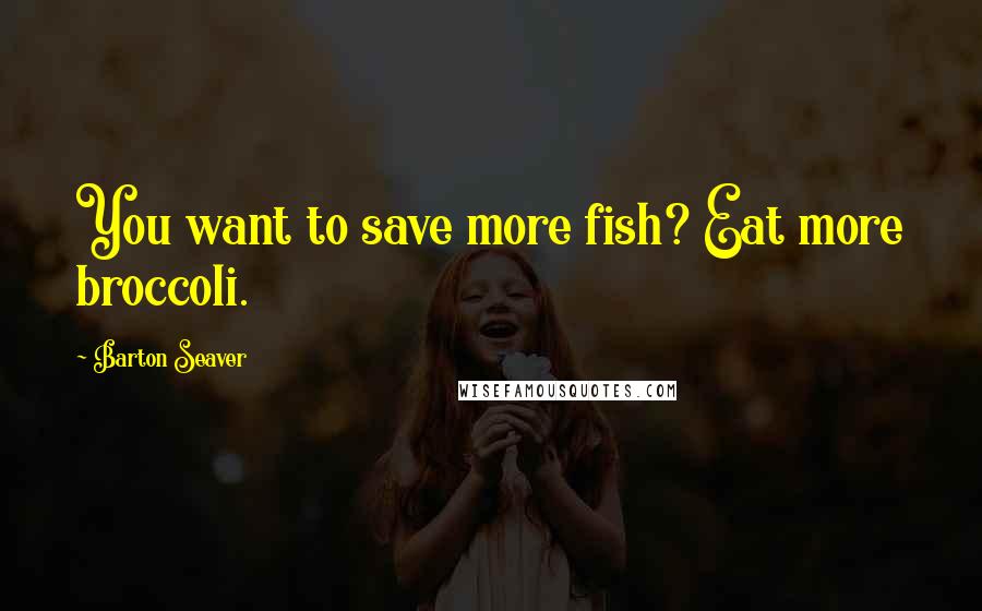 Barton Seaver quotes: You want to save more fish? Eat more broccoli.