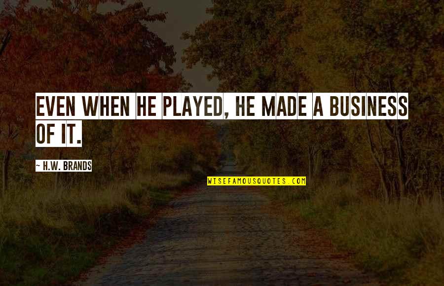 Barts Health Quotes By H.W. Brands: Even when he played, he made a business Barts Health Quotes By H.W. Brands: Even when he played, he made a business