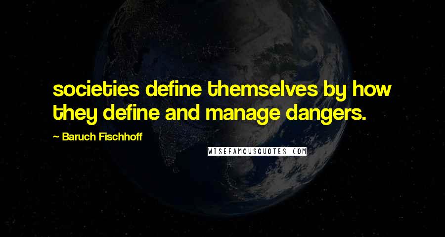 Baruch Fischhoff quotes: societies define themselves by how they define and manage dangers.