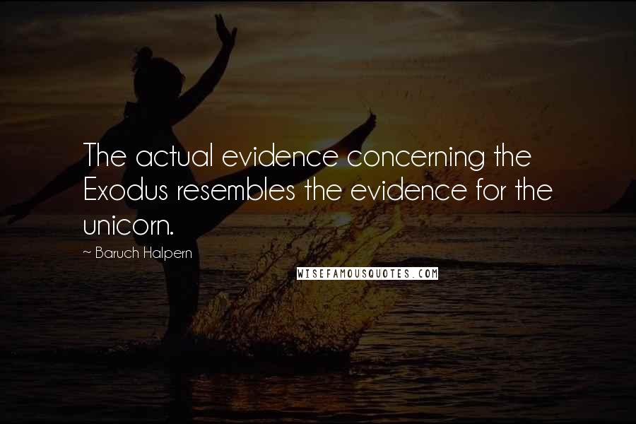 Baruch Halpern quotes: The actual evidence concerning the Exodus resembles the evidence for the unicorn.