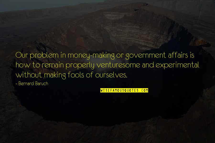 Baruch Quotes By Bernard Baruch: Our problem in money-making or government affairs is