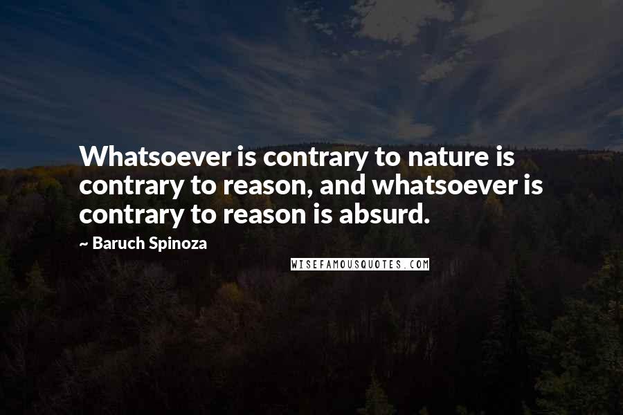 Baruch Spinoza quotes: Whatsoever is contrary to nature is contrary to reason, and whatsoever is contrary to reason is absurd.