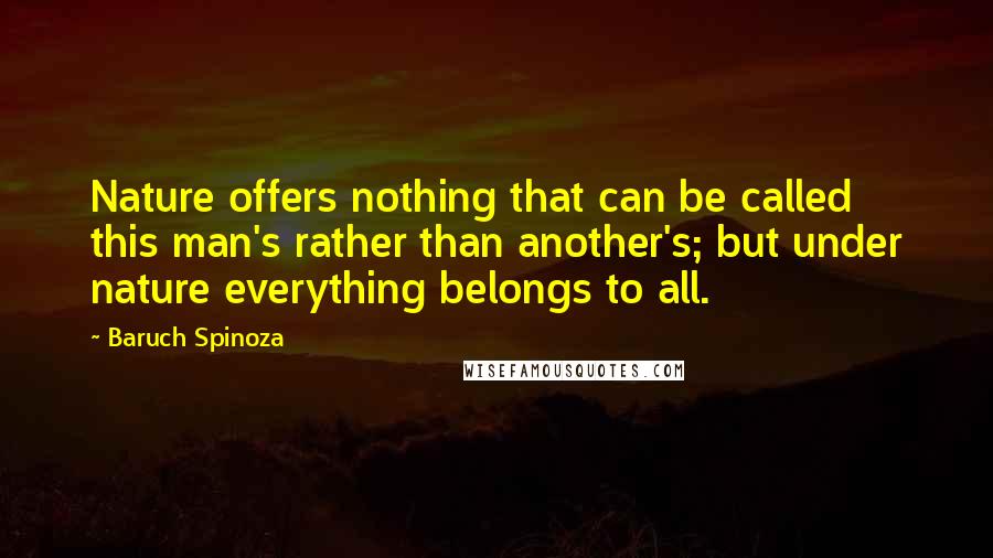 Baruch Spinoza quotes: Nature offers nothing that can be called this man's rather than another's; but under nature everything belongs to all.