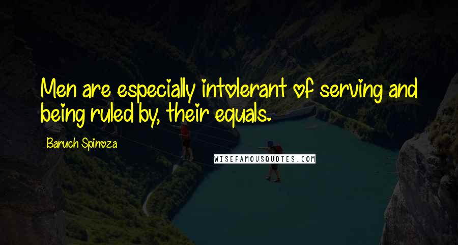 Baruch Spinoza quotes: Men are especially intolerant of serving and being ruled by, their equals.