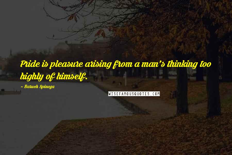 Baruch Spinoza quotes: Pride is pleasure arising from a man's thinking too highly of himself.