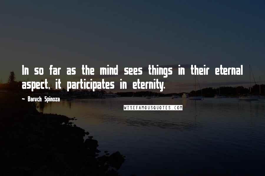 Baruch Spinoza quotes: In so far as the mind sees things in their eternal aspect, it participates in eternity.