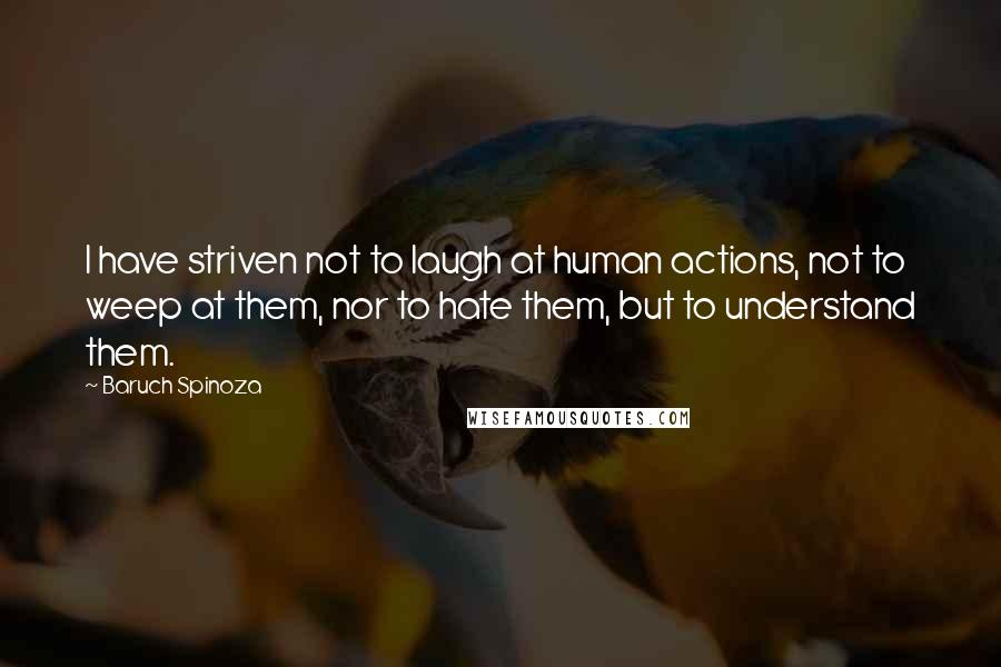 Baruch Spinoza quotes: I have striven not to laugh at human actions, not to weep at them, nor to hate them, but to understand them.