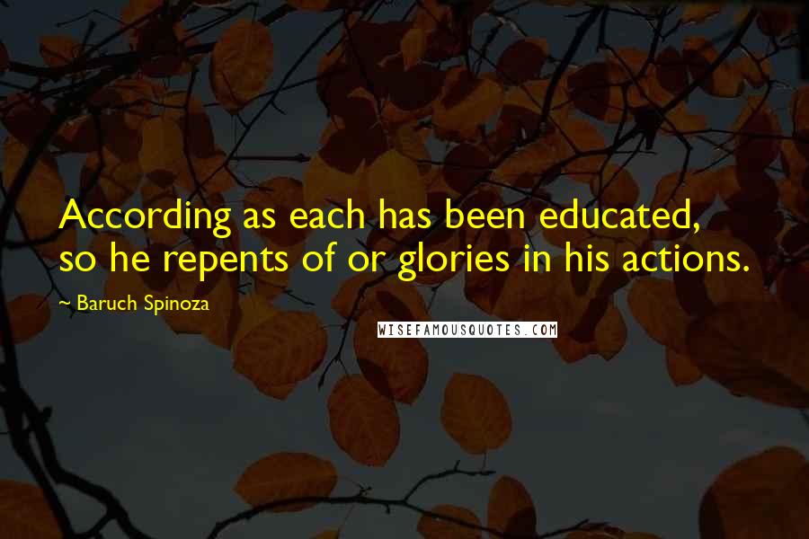 Baruch Spinoza quotes: According as each has been educated, so he repents of or glories in his actions.