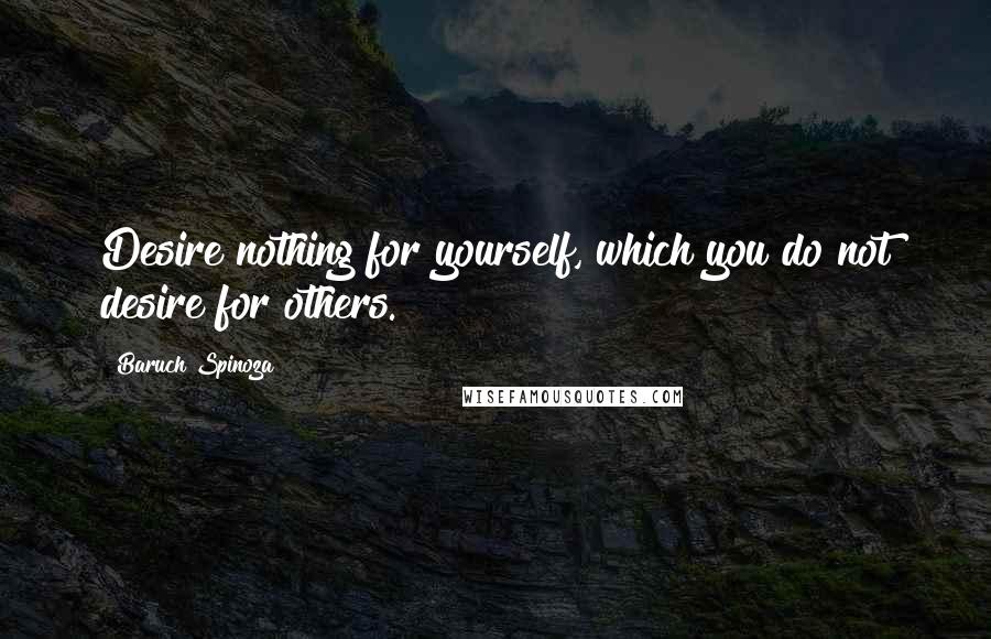 Baruch Spinoza quotes: Desire nothing for yourself, which you do not desire for others.