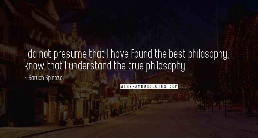 Baruch Spinoza quotes: I do not presume that I have found the best philosophy, I know that I understand the true philosophy.