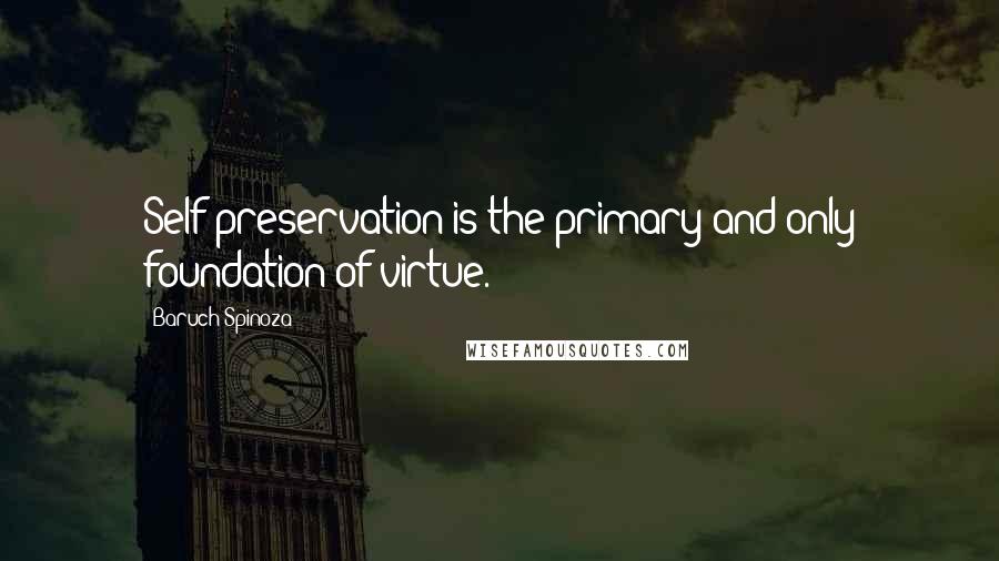Baruch Spinoza quotes: Self-preservation is the primary and only foundation of virtue.