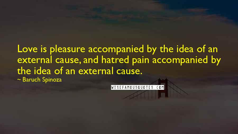 Baruch Spinoza quotes: Love is pleasure accompanied by the idea of an external cause, and hatred pain accompanied by the idea of an external cause.