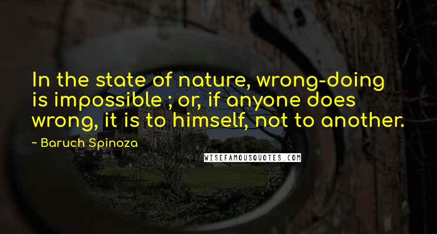 Baruch Spinoza quotes: In the state of nature, wrong-doing is impossible ; or, if anyone does wrong, it is to himself, not to another.