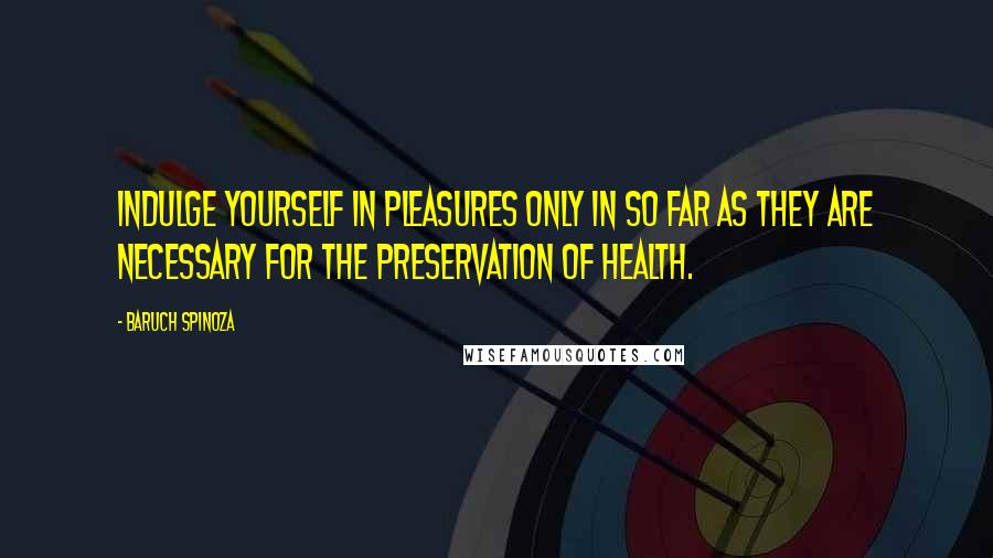 Baruch Spinoza quotes: Indulge yourself in pleasures only in so far as they are necessary for the preservation of health.