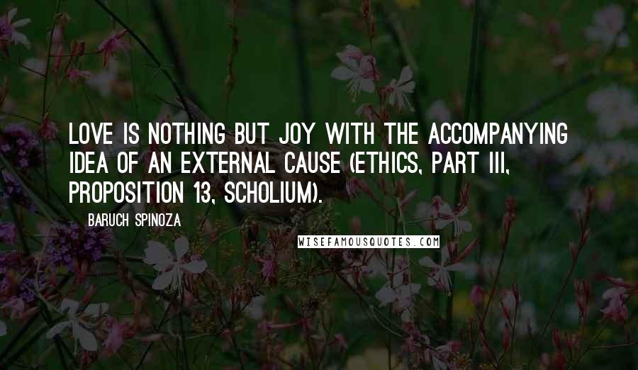 Baruch Spinoza quotes: Love is nothing but Joy with the accompanying idea of an external cause (Ethics, part III, proposition 13, scholium).